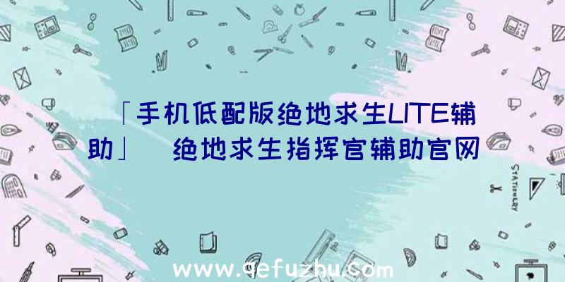 「手机低配版绝地求生LITE辅助」|绝地求生指挥官辅助官网